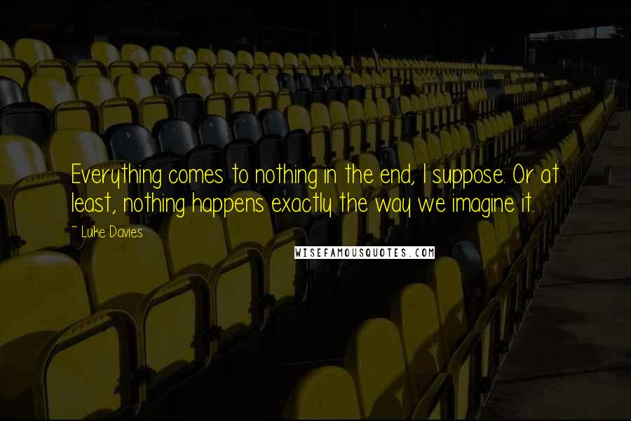 Luke Davies Quotes: Everything comes to nothing in the end, I suppose. Or at least, nothing happens exactly the way we imagine it.