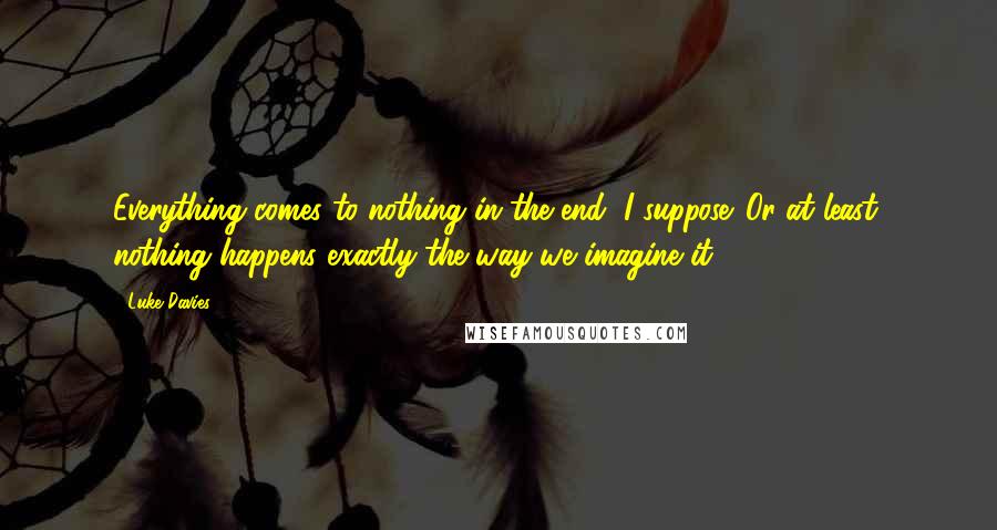 Luke Davies Quotes: Everything comes to nothing in the end, I suppose. Or at least, nothing happens exactly the way we imagine it.