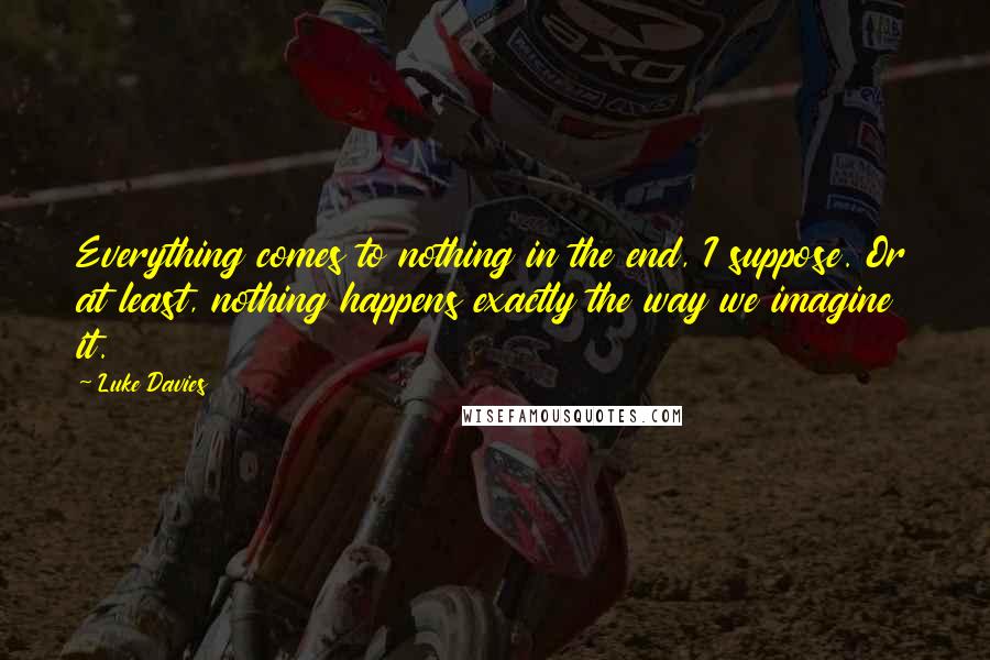 Luke Davies Quotes: Everything comes to nothing in the end, I suppose. Or at least, nothing happens exactly the way we imagine it.