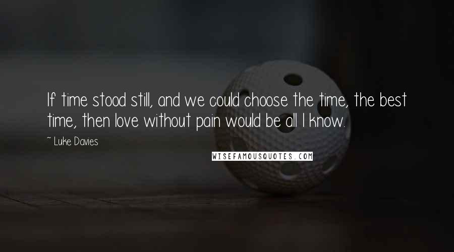 Luke Davies Quotes: If time stood still, and we could choose the time, the best time, then love without pain would be all I know.