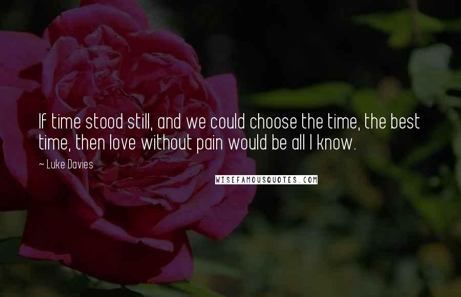 Luke Davies Quotes: If time stood still, and we could choose the time, the best time, then love without pain would be all I know.