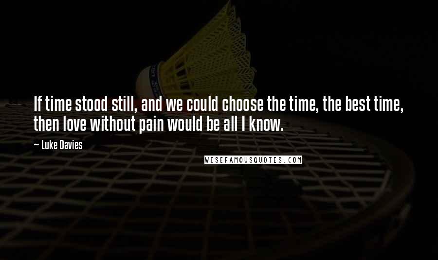 Luke Davies Quotes: If time stood still, and we could choose the time, the best time, then love without pain would be all I know.