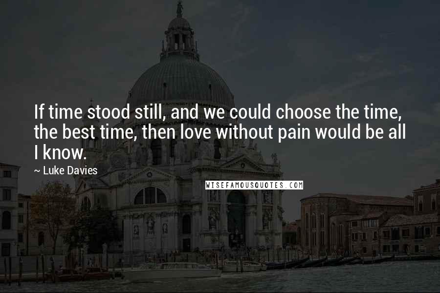 Luke Davies Quotes: If time stood still, and we could choose the time, the best time, then love without pain would be all I know.