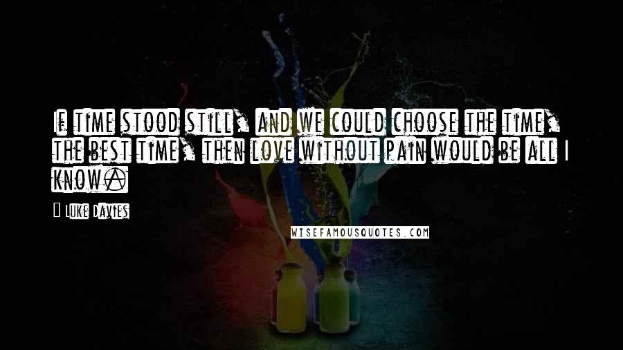 Luke Davies Quotes: If time stood still, and we could choose the time, the best time, then love without pain would be all I know.