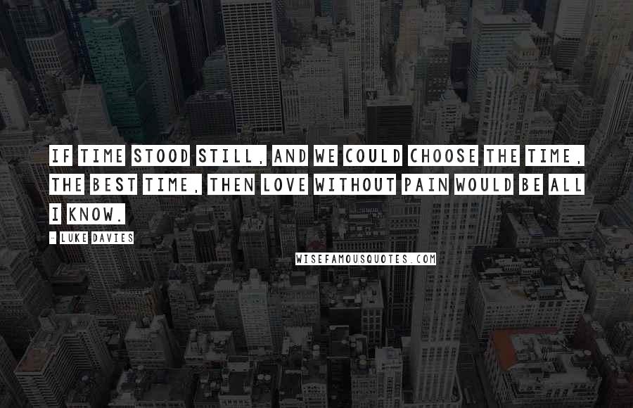 Luke Davies Quotes: If time stood still, and we could choose the time, the best time, then love without pain would be all I know.