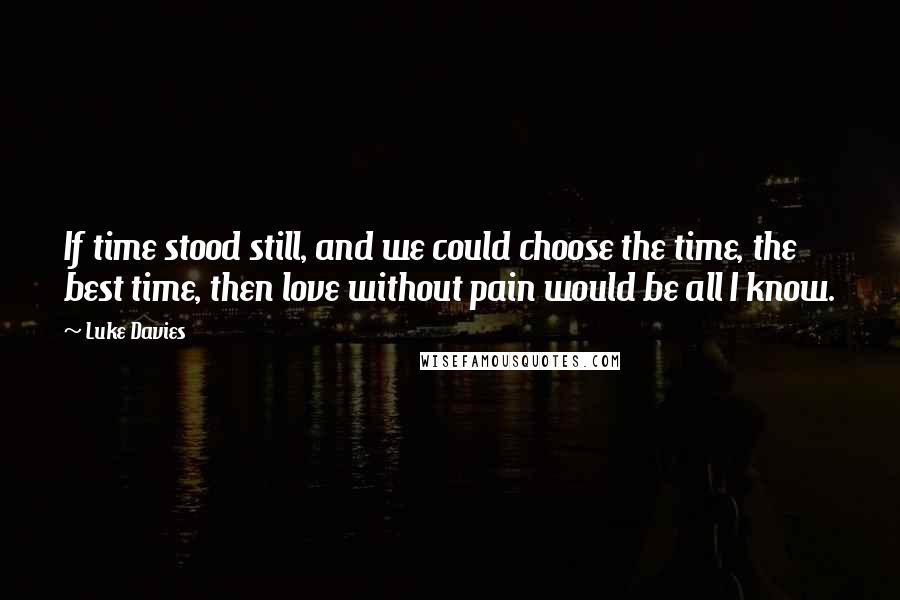 Luke Davies Quotes: If time stood still, and we could choose the time, the best time, then love without pain would be all I know.