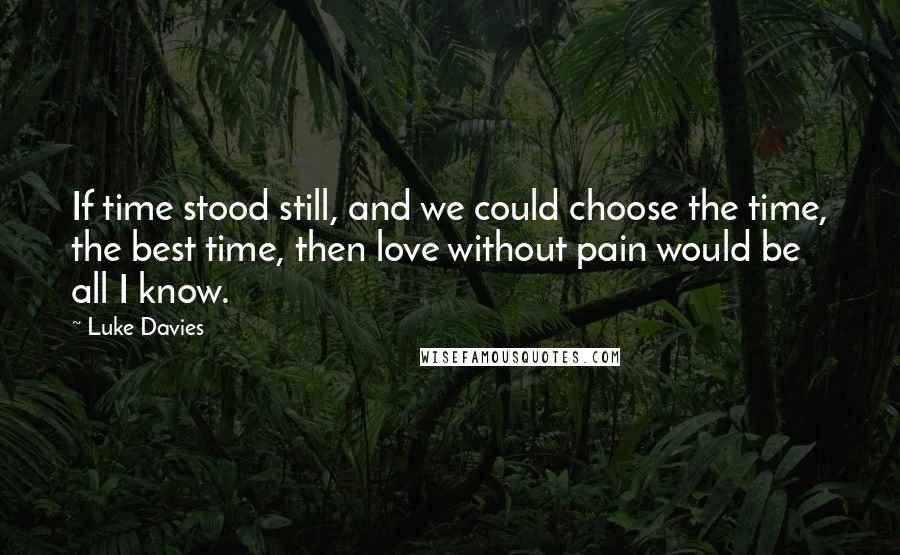Luke Davies Quotes: If time stood still, and we could choose the time, the best time, then love without pain would be all I know.