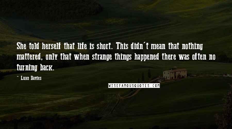 Luke Davies Quotes: She told herself that life is short. This didn't mean that nothing mattered, only that when strange things happened there was often no turning back.