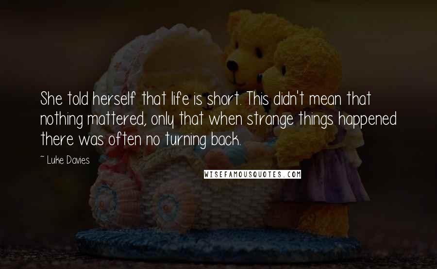 Luke Davies Quotes: She told herself that life is short. This didn't mean that nothing mattered, only that when strange things happened there was often no turning back.