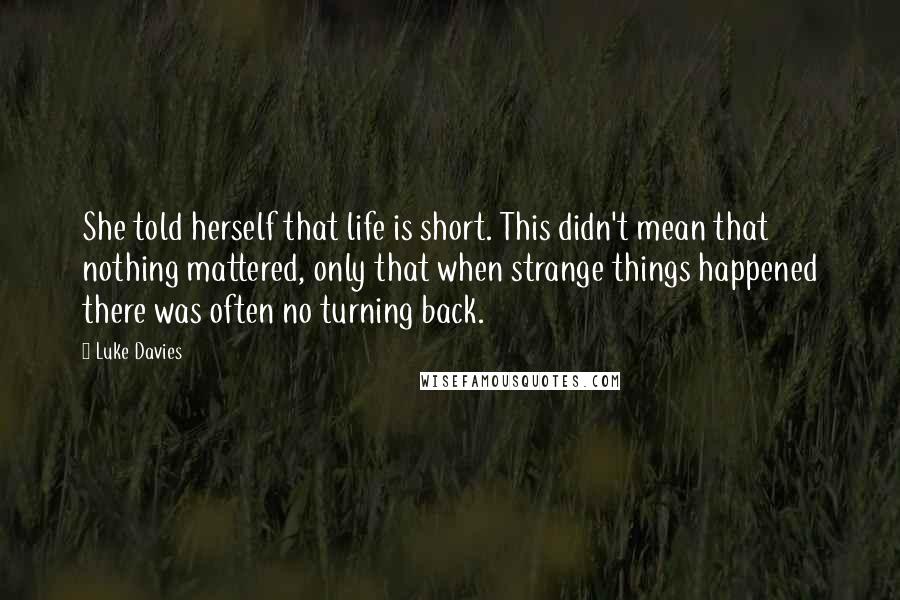 Luke Davies Quotes: She told herself that life is short. This didn't mean that nothing mattered, only that when strange things happened there was often no turning back.