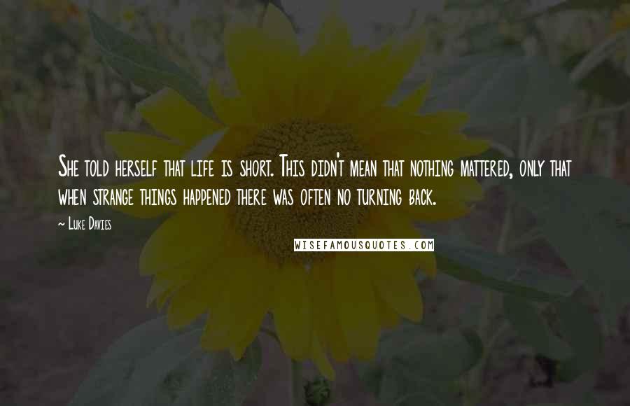 Luke Davies Quotes: She told herself that life is short. This didn't mean that nothing mattered, only that when strange things happened there was often no turning back.