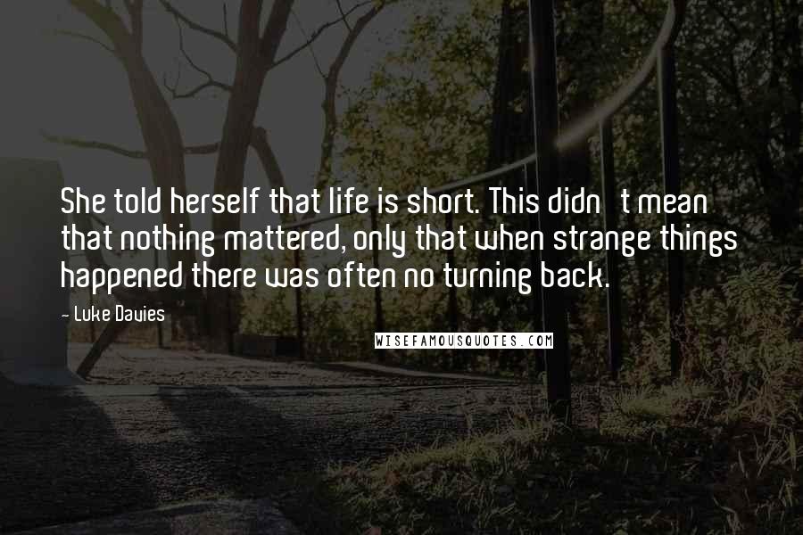 Luke Davies Quotes: She told herself that life is short. This didn't mean that nothing mattered, only that when strange things happened there was often no turning back.