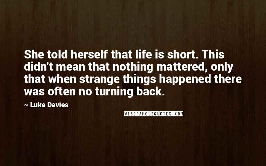 Luke Davies Quotes: She told herself that life is short. This didn't mean that nothing mattered, only that when strange things happened there was often no turning back.