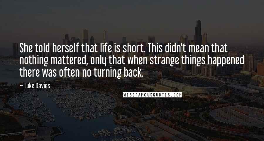 Luke Davies Quotes: She told herself that life is short. This didn't mean that nothing mattered, only that when strange things happened there was often no turning back.