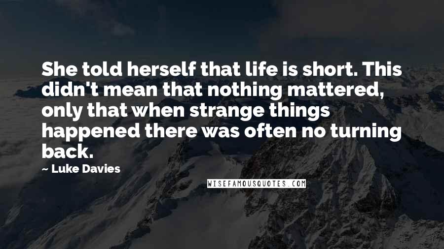 Luke Davies Quotes: She told herself that life is short. This didn't mean that nothing mattered, only that when strange things happened there was often no turning back.