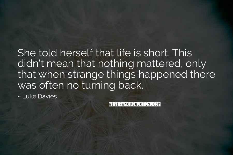 Luke Davies Quotes: She told herself that life is short. This didn't mean that nothing mattered, only that when strange things happened there was often no turning back.