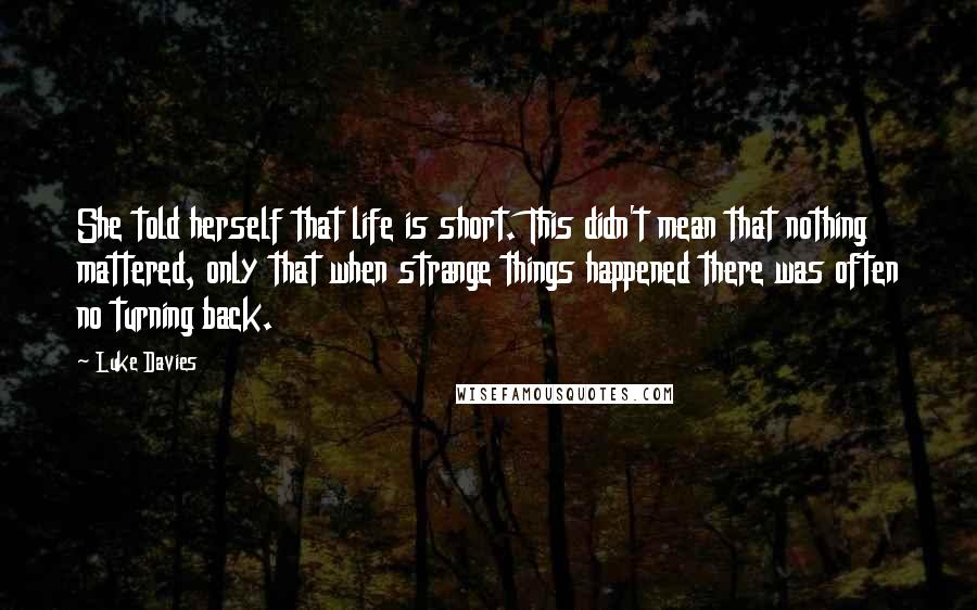 Luke Davies Quotes: She told herself that life is short. This didn't mean that nothing mattered, only that when strange things happened there was often no turning back.