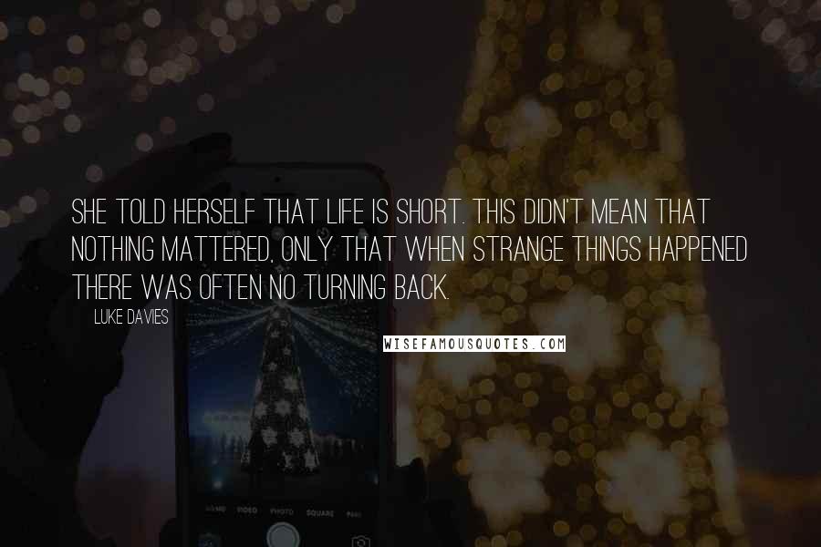 Luke Davies Quotes: She told herself that life is short. This didn't mean that nothing mattered, only that when strange things happened there was often no turning back.