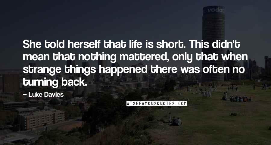 Luke Davies Quotes: She told herself that life is short. This didn't mean that nothing mattered, only that when strange things happened there was often no turning back.