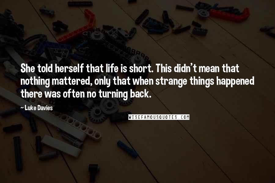 Luke Davies Quotes: She told herself that life is short. This didn't mean that nothing mattered, only that when strange things happened there was often no turning back.