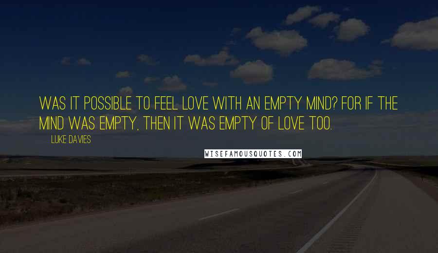 Luke Davies Quotes: Was it possible to feel love with an empty mind? For if the mind was empty, then it was empty of love too.