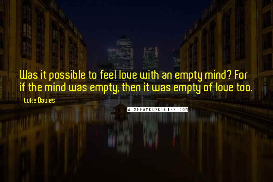 Luke Davies Quotes: Was it possible to feel love with an empty mind? For if the mind was empty, then it was empty of love too.