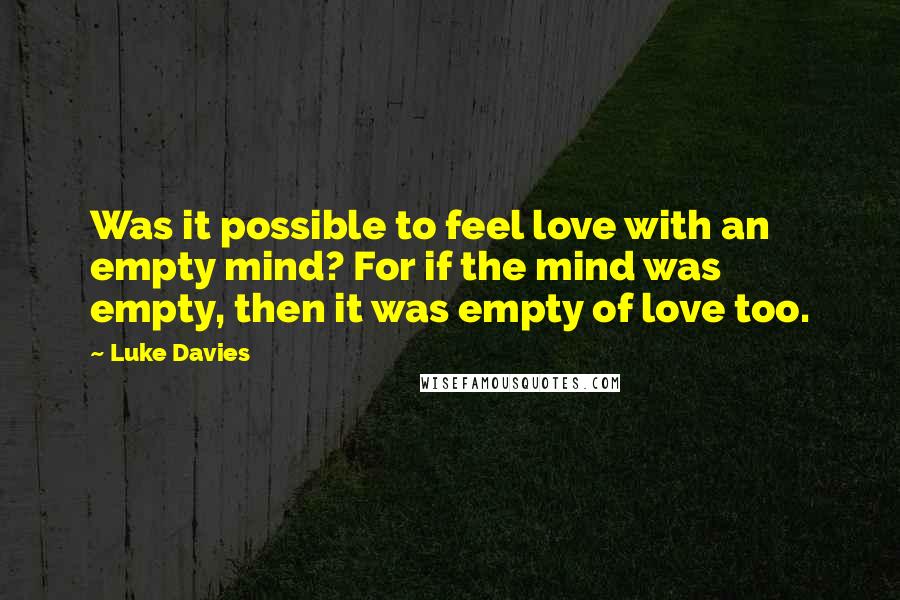 Luke Davies Quotes: Was it possible to feel love with an empty mind? For if the mind was empty, then it was empty of love too.