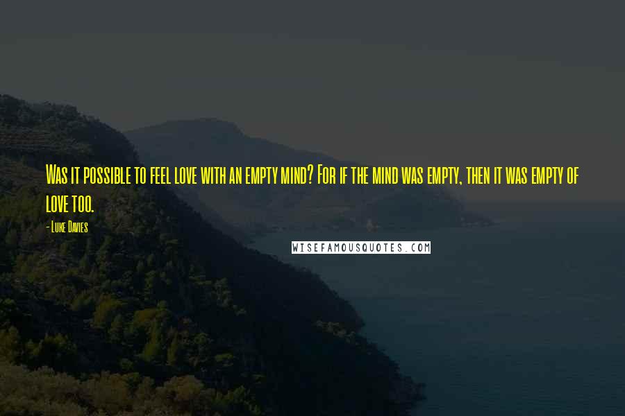 Luke Davies Quotes: Was it possible to feel love with an empty mind? For if the mind was empty, then it was empty of love too.