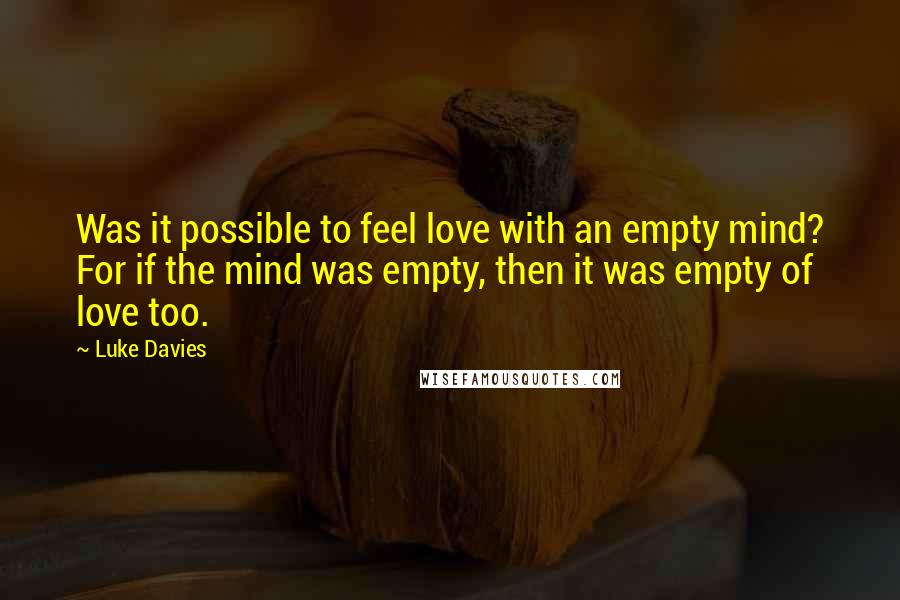 Luke Davies Quotes: Was it possible to feel love with an empty mind? For if the mind was empty, then it was empty of love too.