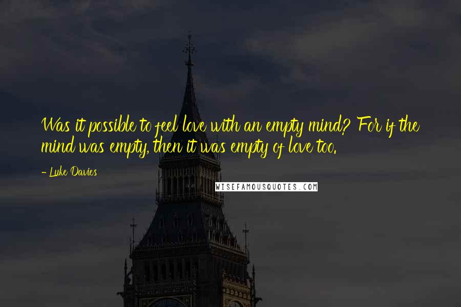 Luke Davies Quotes: Was it possible to feel love with an empty mind? For if the mind was empty, then it was empty of love too.