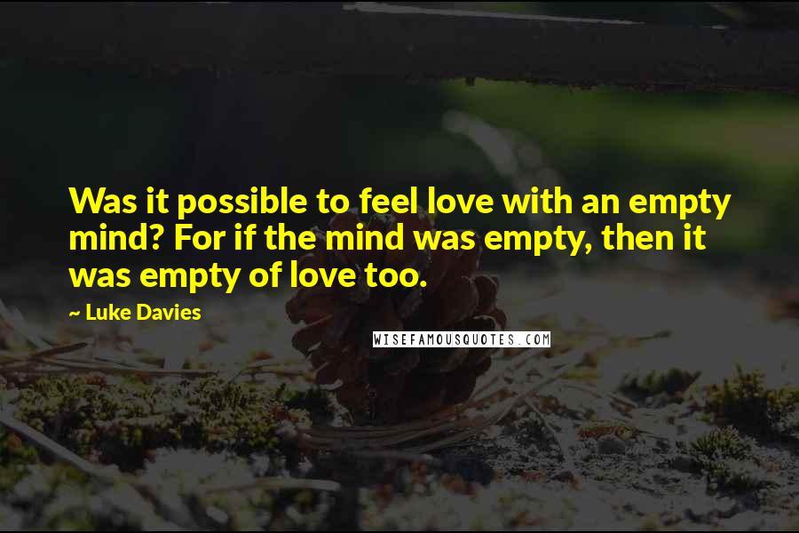 Luke Davies Quotes: Was it possible to feel love with an empty mind? For if the mind was empty, then it was empty of love too.