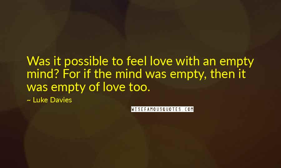 Luke Davies Quotes: Was it possible to feel love with an empty mind? For if the mind was empty, then it was empty of love too.