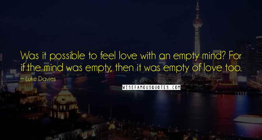 Luke Davies Quotes: Was it possible to feel love with an empty mind? For if the mind was empty, then it was empty of love too.