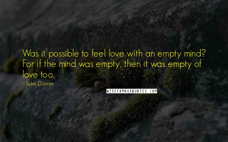 Luke Davies Quotes: Was it possible to feel love with an empty mind? For if the mind was empty, then it was empty of love too.