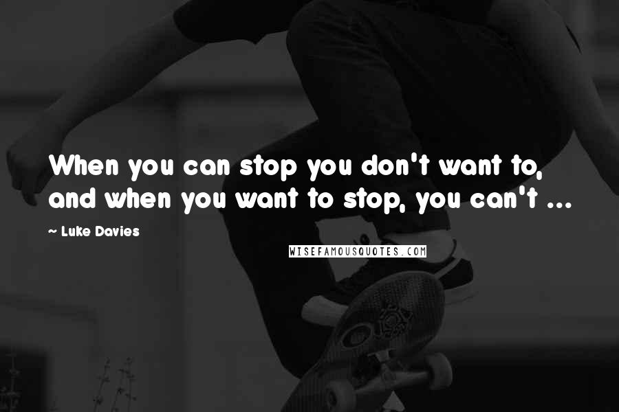 Luke Davies Quotes: When you can stop you don't want to, and when you want to stop, you can't ...