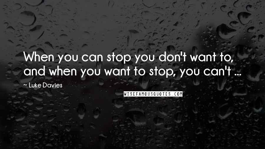 Luke Davies Quotes: When you can stop you don't want to, and when you want to stop, you can't ...