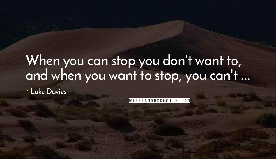 Luke Davies Quotes: When you can stop you don't want to, and when you want to stop, you can't ...