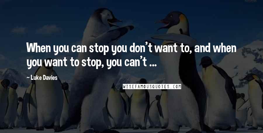 Luke Davies Quotes: When you can stop you don't want to, and when you want to stop, you can't ...