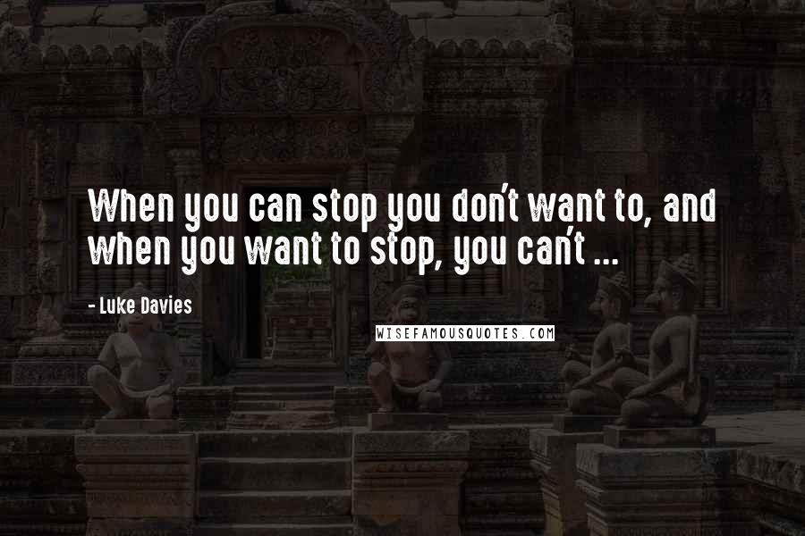 Luke Davies Quotes: When you can stop you don't want to, and when you want to stop, you can't ...