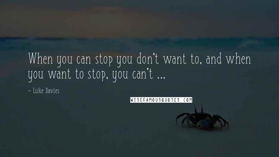 Luke Davies Quotes: When you can stop you don't want to, and when you want to stop, you can't ...