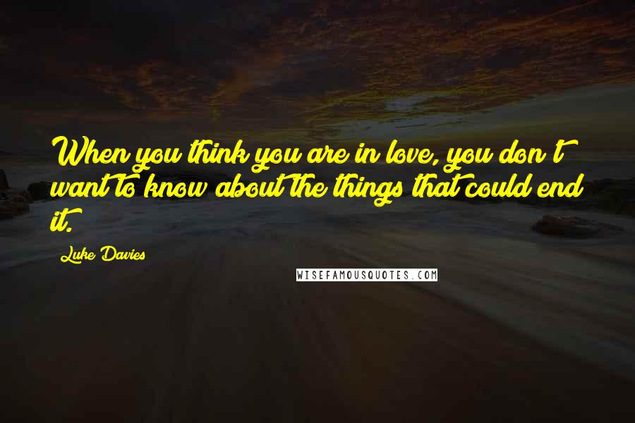 Luke Davies Quotes: When you think you are in love, you don't want to know about the things that could end it.