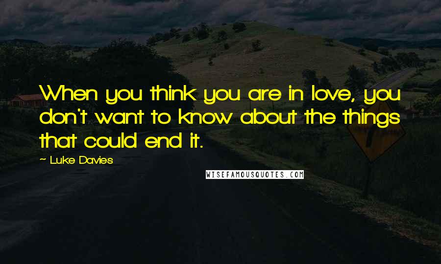 Luke Davies Quotes: When you think you are in love, you don't want to know about the things that could end it.