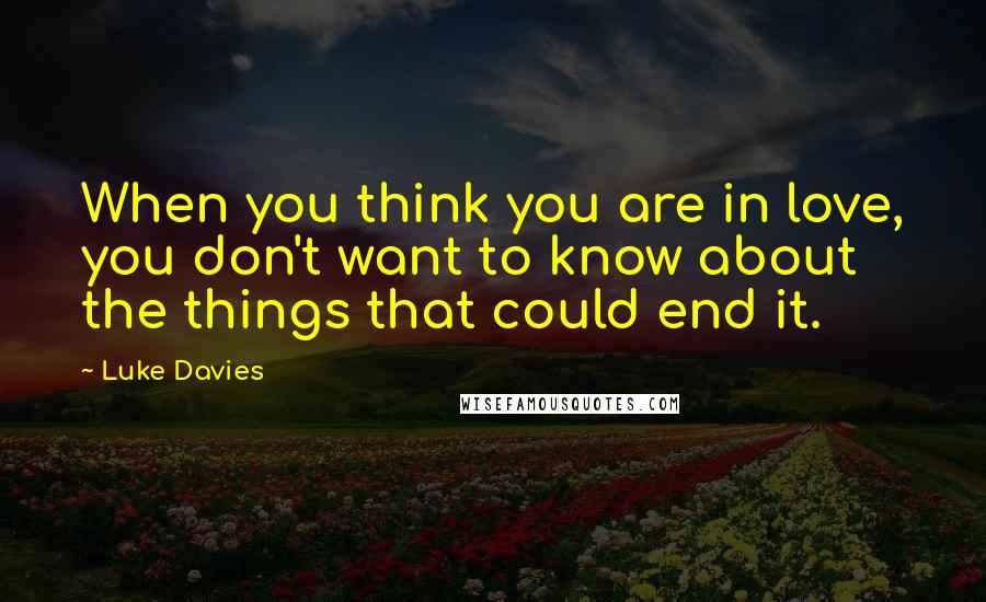 Luke Davies Quotes: When you think you are in love, you don't want to know about the things that could end it.