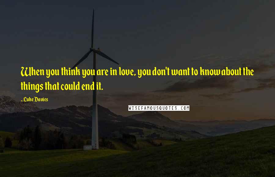 Luke Davies Quotes: When you think you are in love, you don't want to know about the things that could end it.