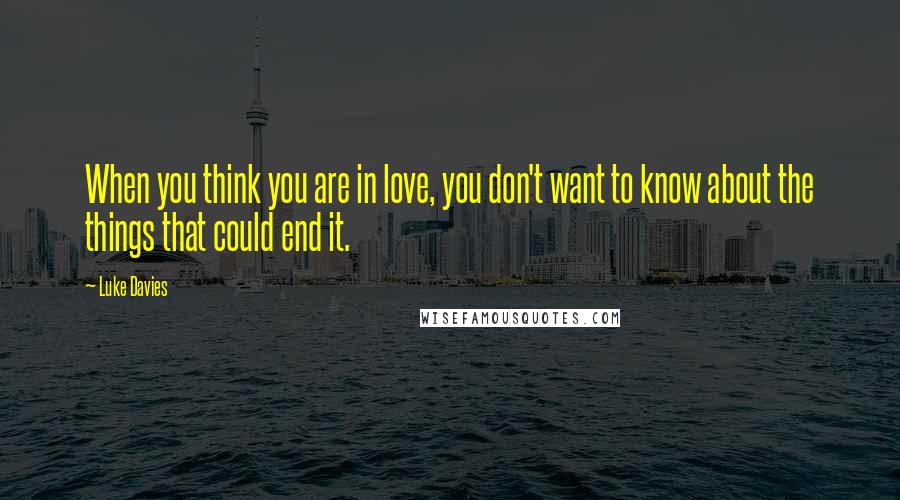 Luke Davies Quotes: When you think you are in love, you don't want to know about the things that could end it.