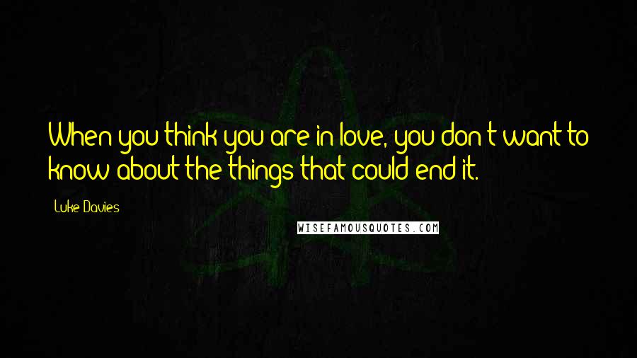 Luke Davies Quotes: When you think you are in love, you don't want to know about the things that could end it.