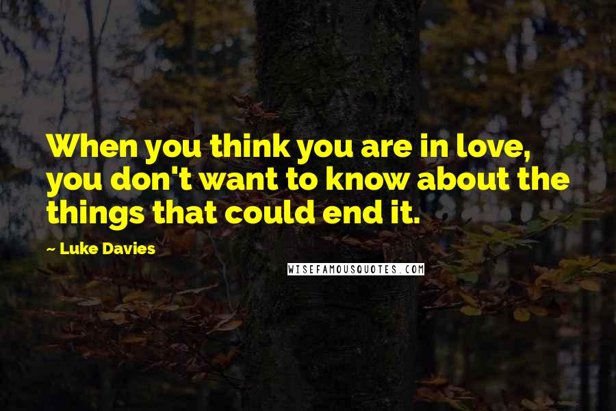 Luke Davies Quotes: When you think you are in love, you don't want to know about the things that could end it.