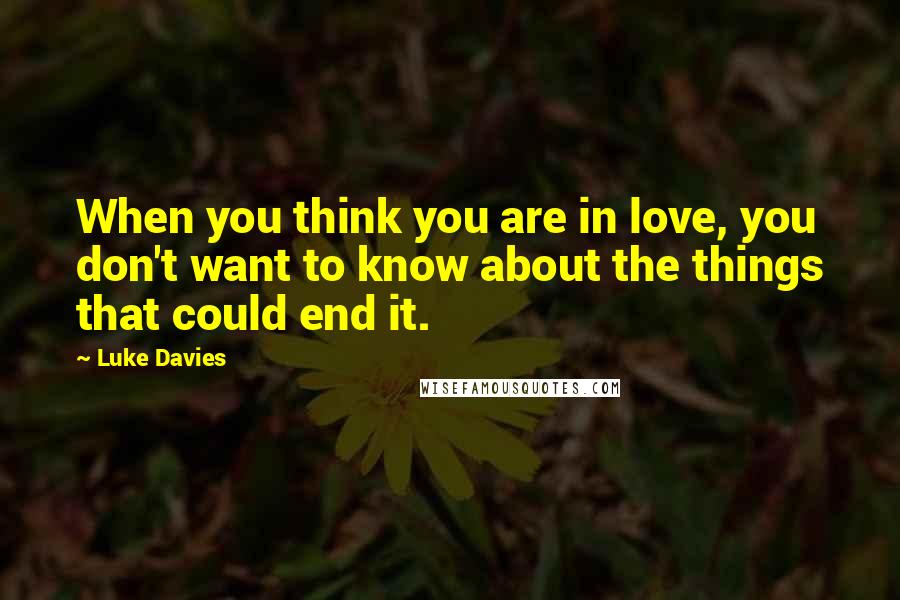 Luke Davies Quotes: When you think you are in love, you don't want to know about the things that could end it.