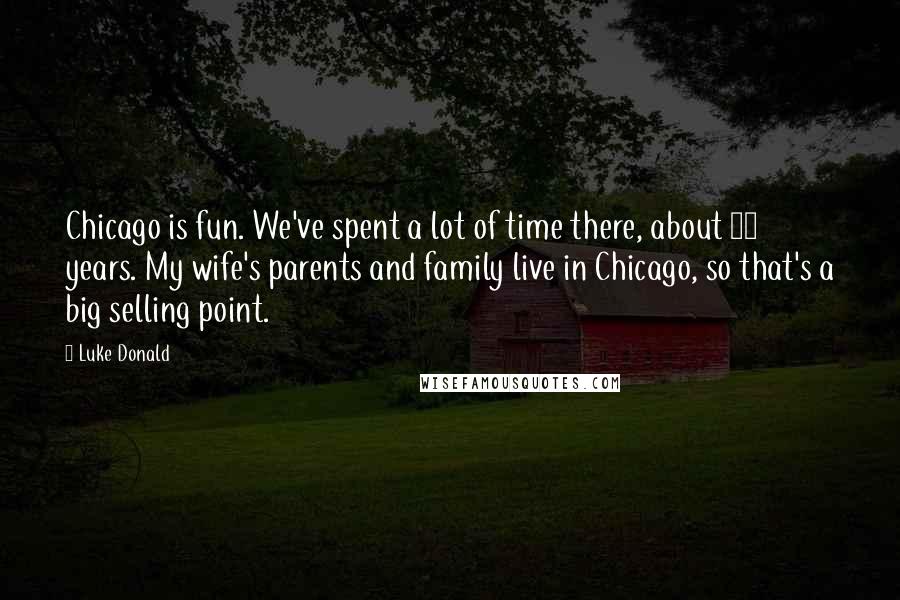 Luke Donald Quotes: Chicago is fun. We've spent a lot of time there, about 15 years. My wife's parents and family live in Chicago, so that's a big selling point.