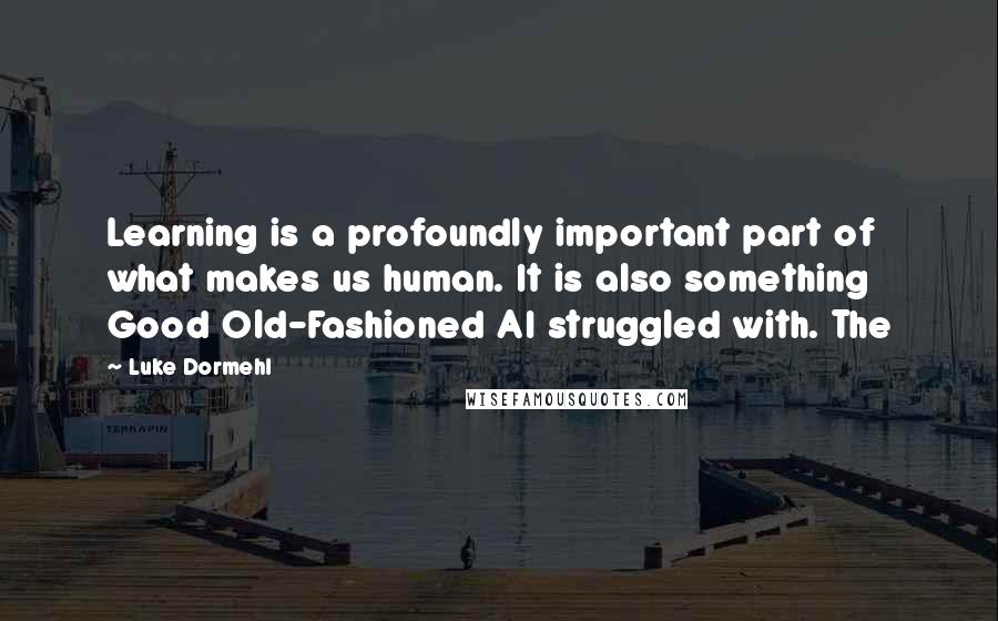 Luke Dormehl Quotes: Learning is a profoundly important part of what makes us human. It is also something Good Old-Fashioned AI struggled with. The